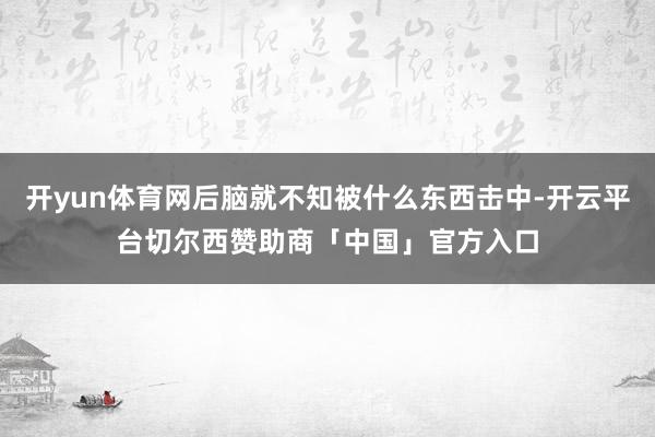 开yun体育网后脑就不知被什么东西击中-开云平台切尔西赞助商「中国」官方入口