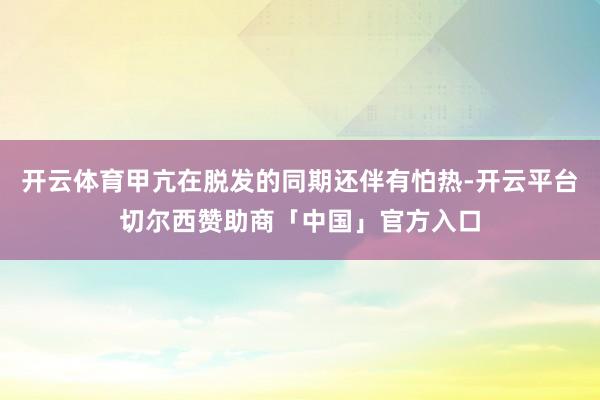 开云体育甲亢在脱发的同期还伴有怕热-开云平台切尔西赞助商「中国」官方入口
