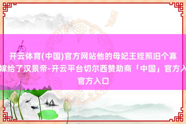 开云体育(中国)官方网站他的母妃王姪照旧个寡妇嫁给了汉景帝-开云平台切尔西赞助商「中国」官方入口