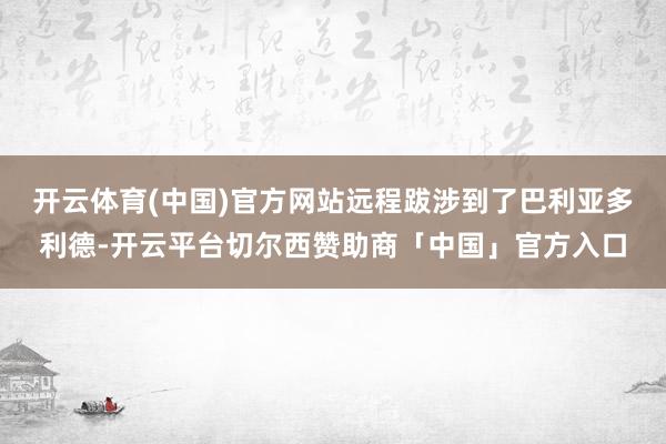 开云体育(中国)官方网站远程跋涉到了巴利亚多利德-开云平台切尔西赞助商「中国」官方入口