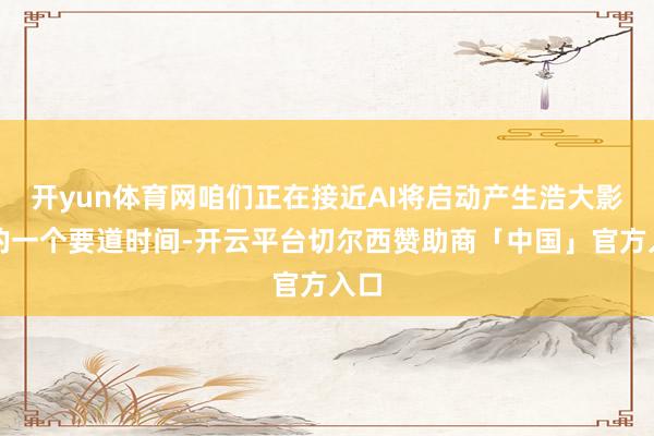 开yun体育网咱们正在接近AI将启动产生浩大影响的一个要道时间-开云平台切尔西赞助商「中国」官方入口