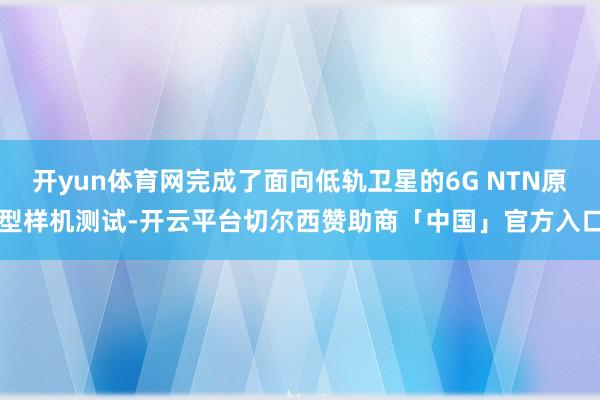 开yun体育网完成了面向低轨卫星的6G NTN原型样机测试-开云平台切尔西赞助商「中国」官方入口