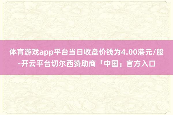 体育游戏app平台当日收盘价钱为4.00港元/股-开云平台切尔西赞助商「中国」官方入口