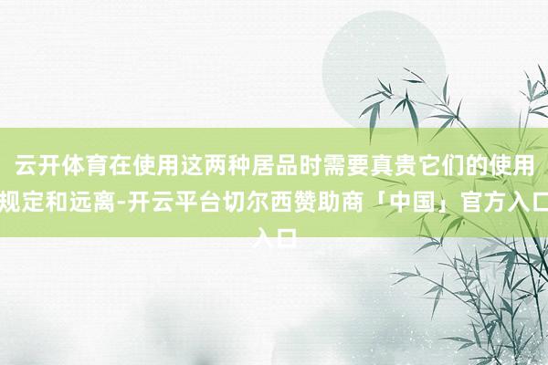 云开体育在使用这两种居品时需要真贵它们的使用规定和远离-开云平台切尔西赞助商「中国」官方入口