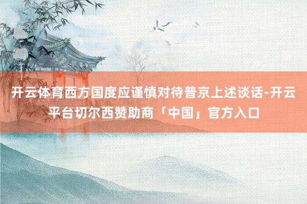 开云体育西方国度应谨慎对待普京上述谈话-开云平台切尔西赞助商「中国」官方入口