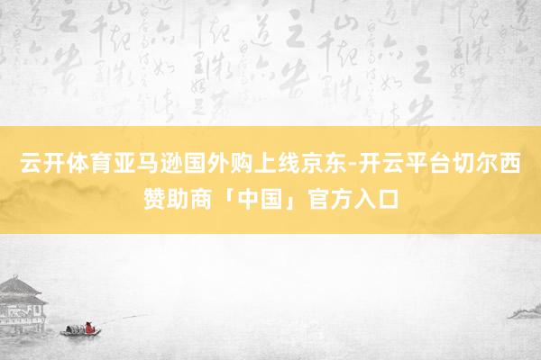 云开体育亚马逊国外购上线京东-开云平台切尔西赞助商「中国」官方入口