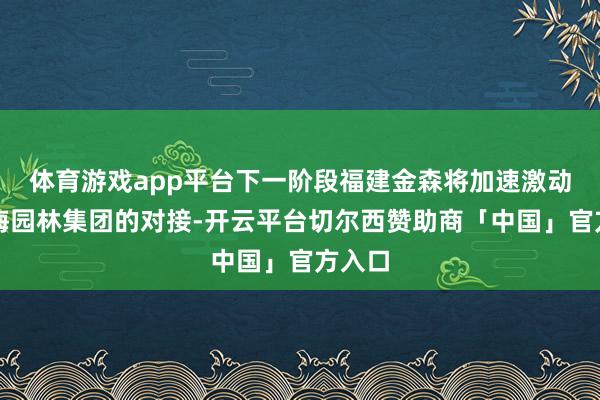 体育游戏app平台下一阶段福建金森将加速激动与上海园林集团的对接-开云平台切尔西赞助商「中国」官方入口