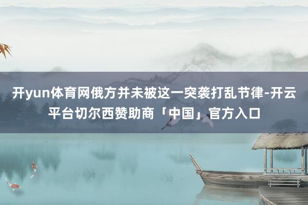 开yun体育网俄方并未被这一突袭打乱节律-开云平台切尔西赞助商「中国」官方入口