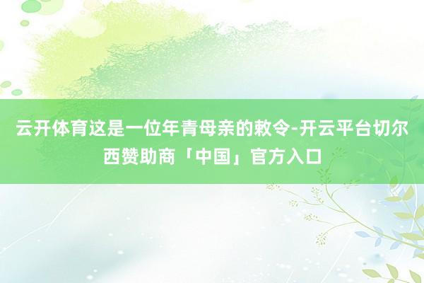 云开体育这是一位年青母亲的敕令-开云平台切尔西赞助商「中国」官方入口