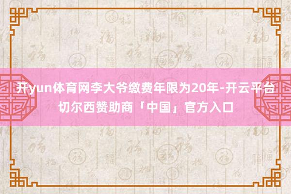 开yun体育网李大爷缴费年限为20年-开云平台切尔西赞助商「中国」官方入口