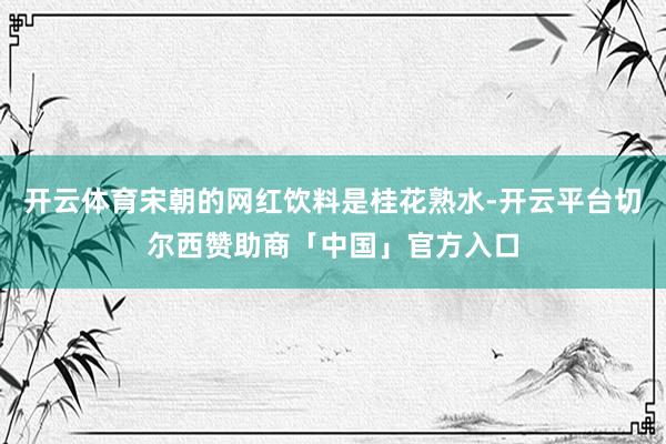 开云体育宋朝的网红饮料是桂花熟水-开云平台切尔西赞助商「中国」官方入口