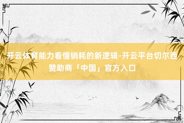 开云体育能力看懂销耗的新逻辑-开云平台切尔西赞助商「中国」官方入口
