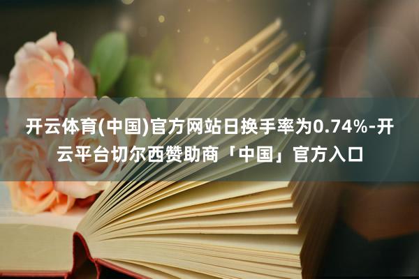 开云体育(中国)官方网站日换手率为0.74%-开云平台切尔西赞助商「中国」官方入口