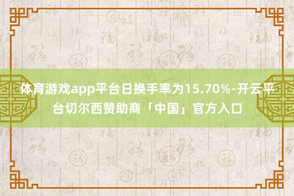 体育游戏app平台日换手率为15.70%-开云平台切尔西赞助商「中国」官方入口