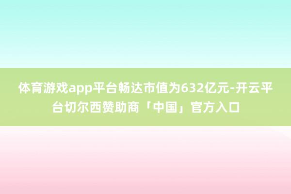 体育游戏app平台畅达市值为632亿元-开云平台切尔西赞助商「中国」官方入口