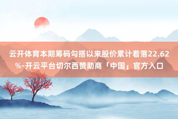 云开体育本期筹码勾搭以来股价累计着落22.62%-开云平台切尔西赞助商「中国」官方入口
