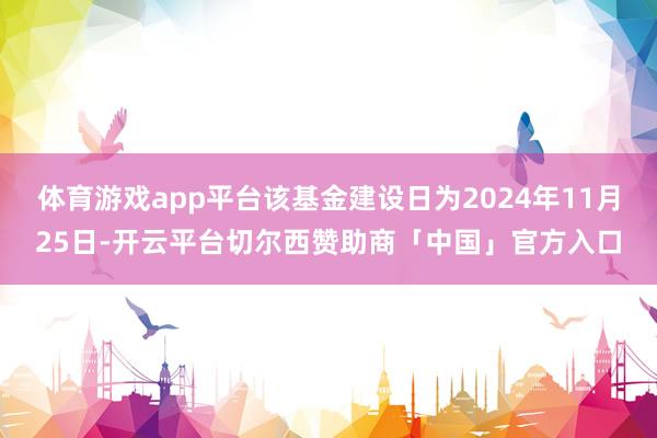 体育游戏app平台该基金建设日为2024年11月25日-开云平台切尔西赞助商「中国」官方入口