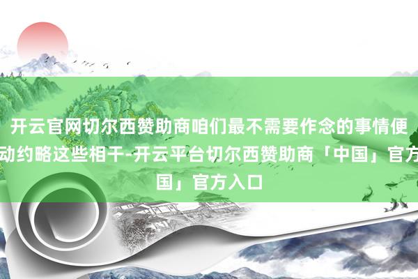 开云官网切尔西赞助商咱们最不需要作念的事情便是启动约略这些相干-开云平台切尔西赞助商「中国」官方入口