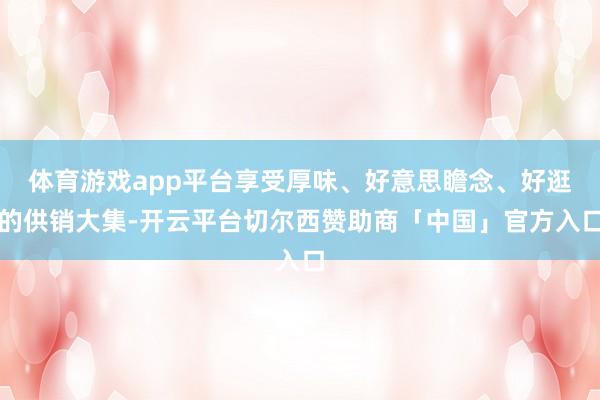 体育游戏app平台享受厚味、好意思瞻念、好逛的供销大集-开云平台切尔西赞助商「中国」官方入口