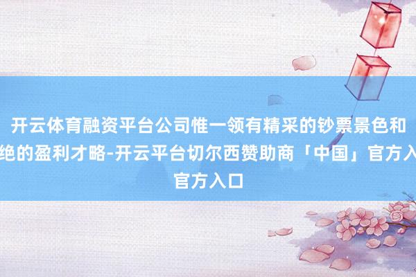 开云体育融资平台公司惟一领有精采的钞票景色和不绝的盈利才略-开云平台切尔西赞助商「中国」官方入口