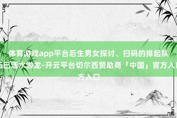 体育游戏app平台后生男女探讨、扫码的排起队伍已活水游龙-开云平台切尔西赞助商「中国」官方入口