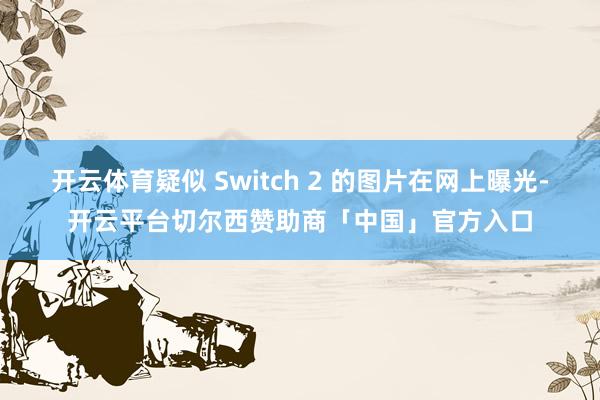 开云体育疑似 Switch 2 的图片在网上曝光-开云平台切尔西赞助商「中国」官方入口