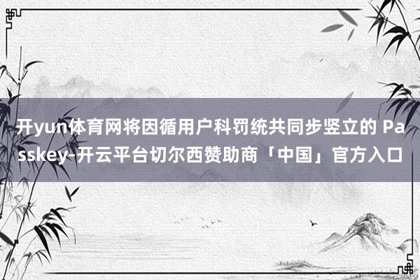 开yun体育网将因循用户科罚统共同步竖立的 Passkey-开云平台切尔西赞助商「中国」官方入口