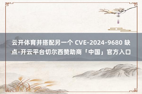 云开体育并搭配另一个 CVE-2024-9680 缺点-开云平台切尔西赞助商「中国」官方入口