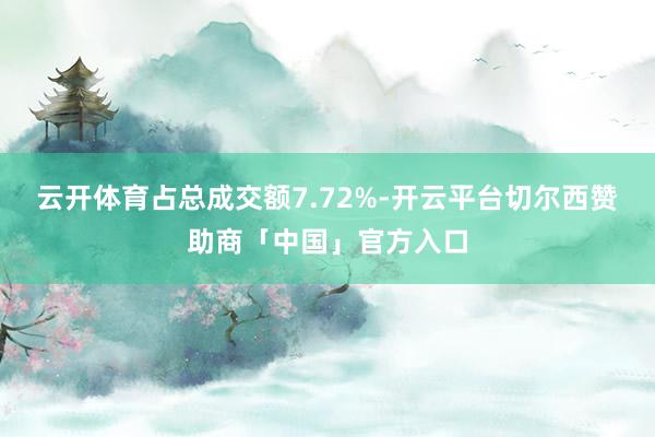 云开体育占总成交额7.72%-开云平台切尔西赞助商「中国」官方入口