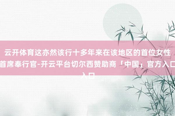 云开体育这亦然该行十多年来在该地区的首位女性首席奉行官-开云平台切尔西赞助商「中国」官方入口