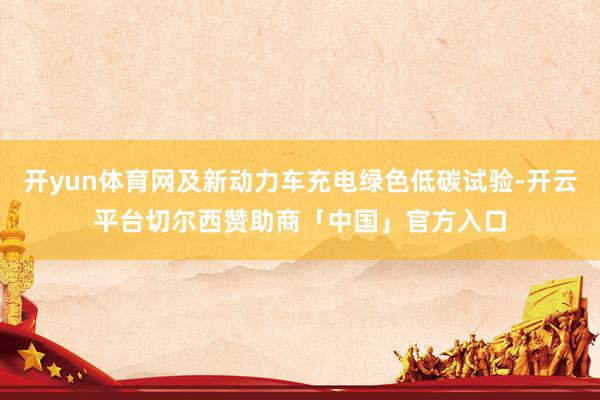 开yun体育网及新动力车充电绿色低碳试验-开云平台切尔西赞助商「中国」官方入口