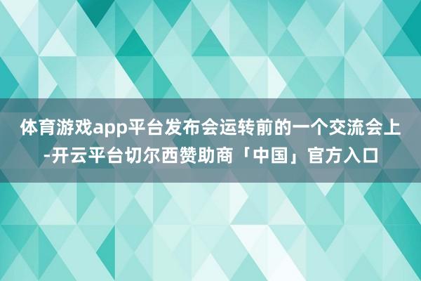 体育游戏app平台发布会运转前的一个交流会上-开云平台切尔西赞助商「中国」官方入口