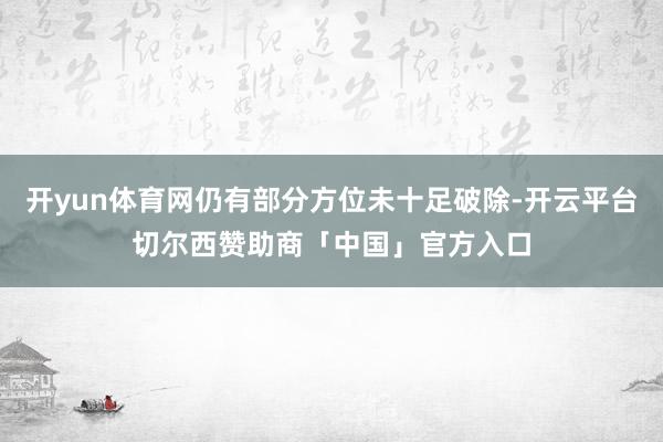开yun体育网仍有部分方位未十足破除-开云平台切尔西赞助商「中国」官方入口