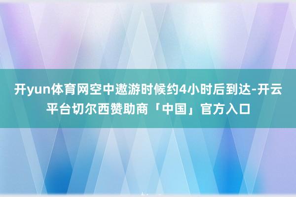 开yun体育网空中遨游时候约4小时后到达-开云平台切尔西赞助商「中国」官方入口