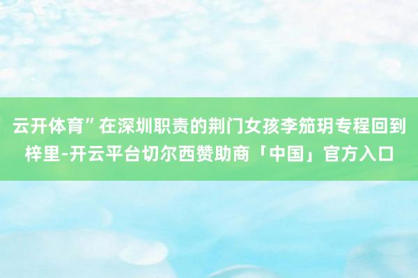 云开体育”在深圳职责的荆门女孩李笳玥专程回到梓里-开云平台切尔西赞助商「中国」官方入口