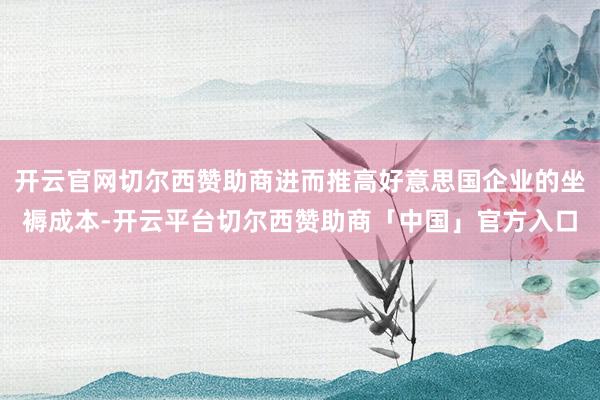 开云官网切尔西赞助商进而推高好意思国企业的坐褥成本-开云平台切尔西赞助商「中国」官方入口