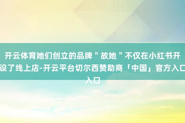 开云体育她们创立的品牌＂故她＂不仅在小红书开设了线上店-开云平台切尔西赞助商「中国」官方入口
