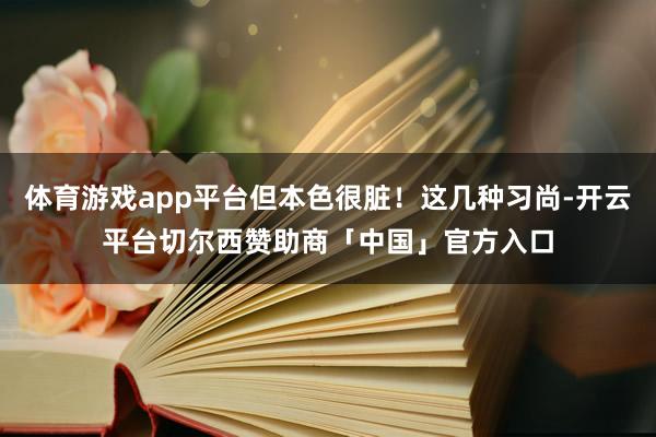体育游戏app平台但本色很脏！这几种习尚-开云平台切尔西赞助商「中国」官方入口