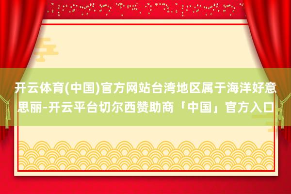 开云体育(中国)官方网站台湾地区属于海洋好意思丽-开云平台切尔西赞助商「中国」官方入口