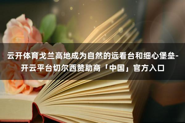 云开体育戈兰高地成为自然的远看台和细心堡垒-开云平台切尔西赞助商「中国」官方入口