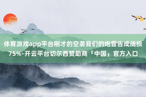 体育游戏app平台刚才的空袭我们的炮营告成战损75%-开云平台切尔西赞助商「中国」官方入口