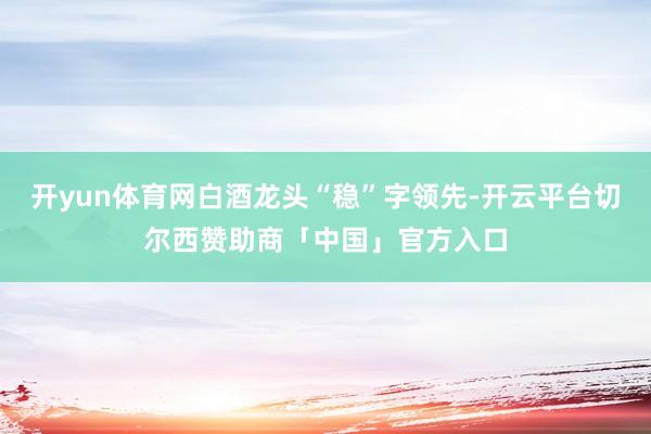 开yun体育网白酒龙头“稳”字领先-开云平台切尔西赞助商「中国」官方入口