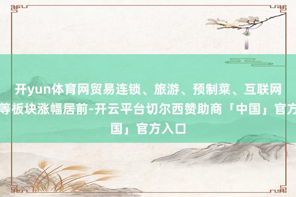 开yun体育网贸易连锁、旅游、预制菜、互联网金融等板块涨幅居前-开云平台切尔西赞助商「中国」官方入口