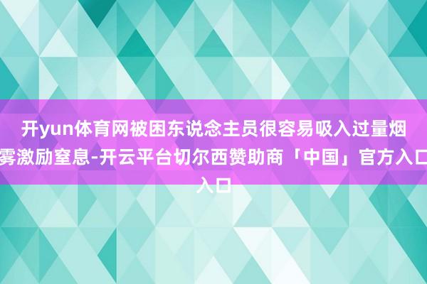 开yun体育网被困东说念主员很容易吸入过量烟雾激励窒息-开云平台切尔西赞助商「中国」官方入口