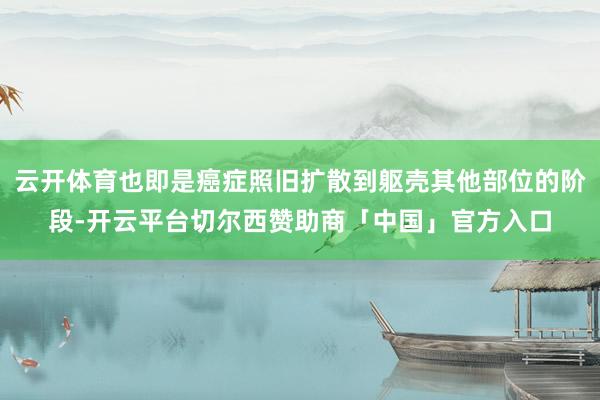 云开体育也即是癌症照旧扩散到躯壳其他部位的阶段-开云平台切尔西赞助商「中国」官方入口