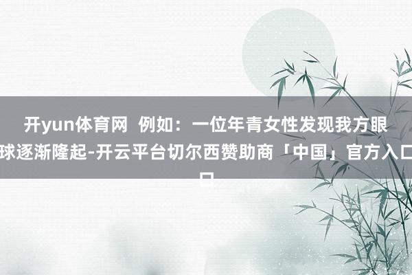 开yun体育网  例如：一位年青女性发现我方眼球逐渐隆起-开云平台切尔西赞助商「中国」官方入口