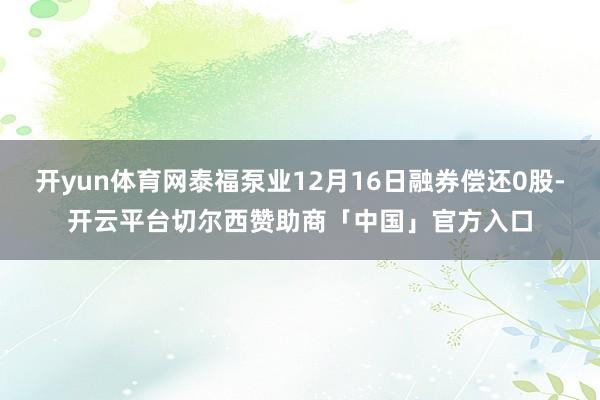 开yun体育网泰福泵业12月16日融券偿还0股-开云平台切尔西赞助商「中国」官方入口