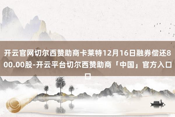 开云官网切尔西赞助商卡莱特12月16日融券偿还800.00股-开云平台切尔西赞助商「中国」官方入口