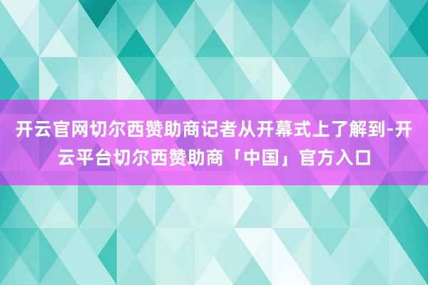 开云官网切尔西赞助商记者从开幕式上了解到-开云平台切尔西赞助商「中国」官方入口