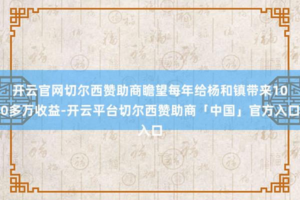 开云官网切尔西赞助商瞻望每年给杨和镇带来100多万收益-开云平台切尔西赞助商「中国」官方入口